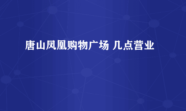 唐山凤凰购物广场 几点营业