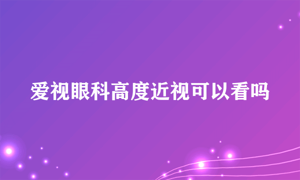 爱视眼科高度近视可以看吗