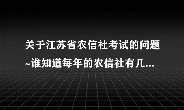 关于江苏省农信社考试的问题~谁知道每年的农信社有几次考试？为什么我在网上查有的是4月有的是12月