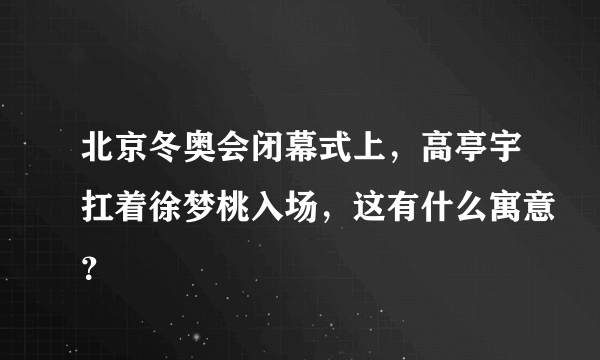 北京冬奥会闭幕式上，高亭宇扛着徐梦桃入场，这有什么寓意？