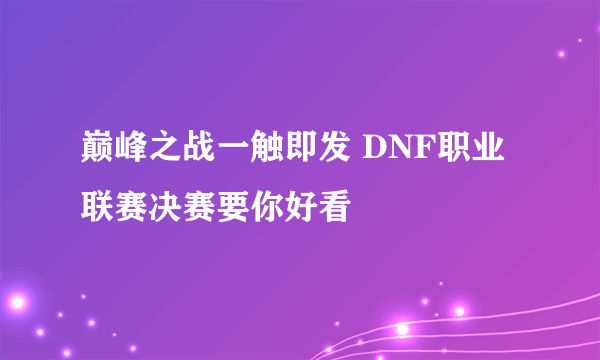 巅峰之战一触即发 DNF职业联赛决赛要你好看