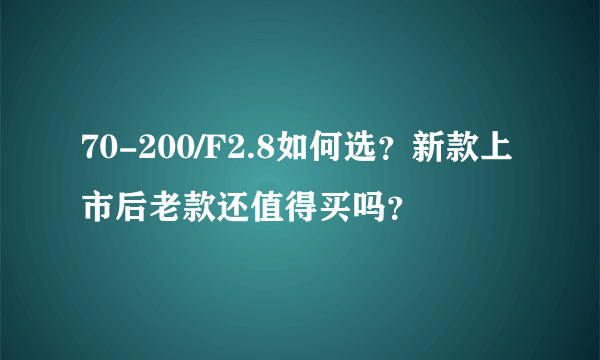 70-200/F2.8如何选？新款上市后老款还值得买吗？