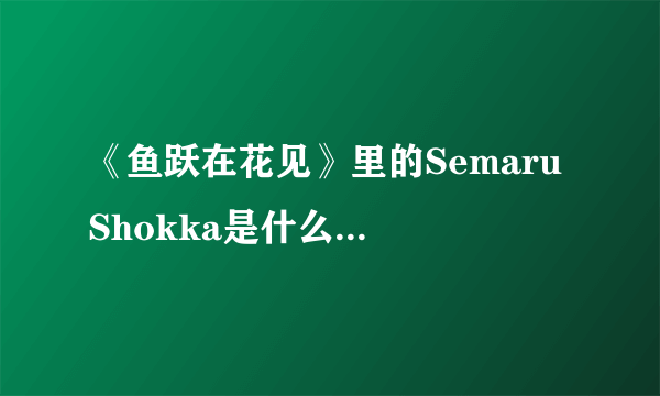 《鱼跃在花见》里的Semaru Shokka是什么意思？来自哪里，具体是什么意思？日文怎么写？