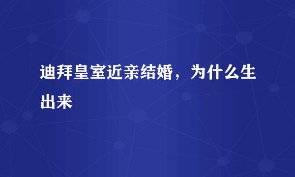 迪拜皇室近亲结婚，为什么生出来