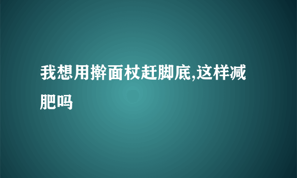 我想用擀面杖赶脚底,这样减肥吗