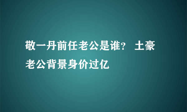 敬一丹前任老公是谁？ 土豪老公背景身价过亿