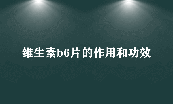 维生素b6片的作用和功效