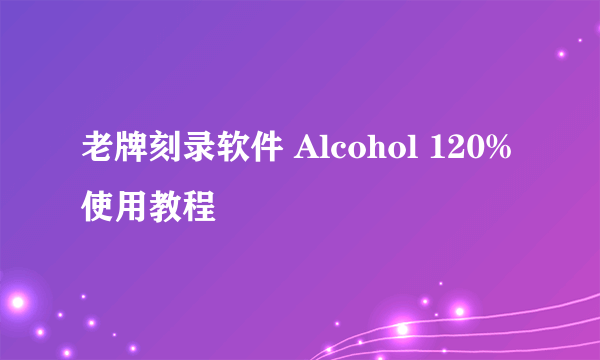 老牌刻录软件 Alcohol 120%使用教程