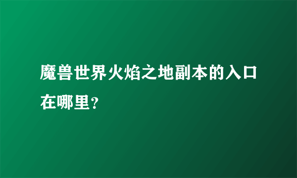 魔兽世界火焰之地副本的入口在哪里？