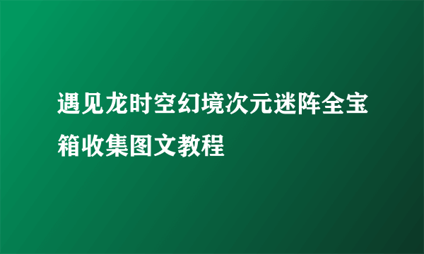 遇见龙时空幻境次元迷阵全宝箱收集图文教程