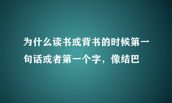 为什么读书或背书的时候第一句话或者第一个字，像结巴