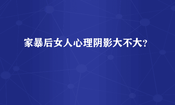 家暴后女人心理阴影大不大？