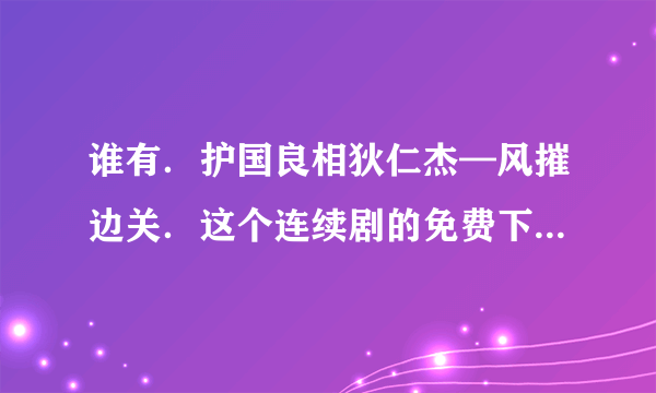 谁有．护国良相狄仁杰—风摧边关．这个连续剧的免费下载地址啊