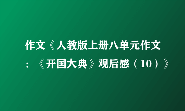 作文《人教版上册八单元作文：《开国大典》观后感（10）》