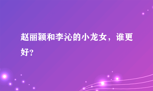 赵丽颖和李沁的小龙女，谁更好？