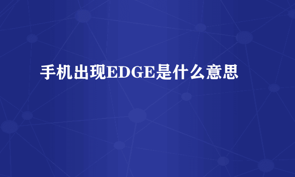 手机出现EDGE是什么意思