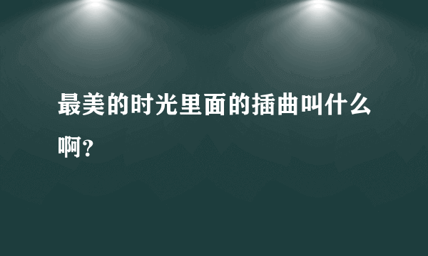 最美的时光里面的插曲叫什么啊？