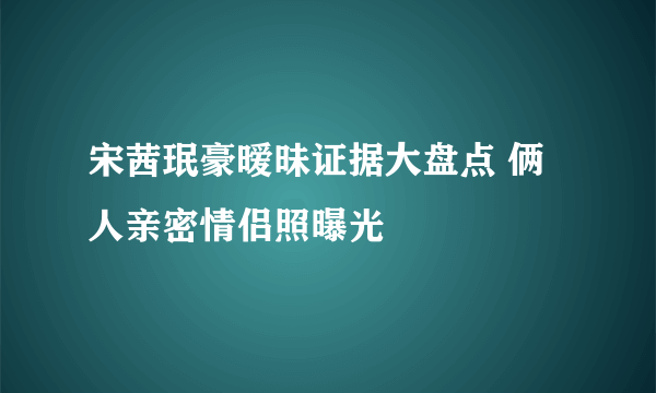 宋茜珉豪暧昧证据大盘点 俩人亲密情侣照曝光