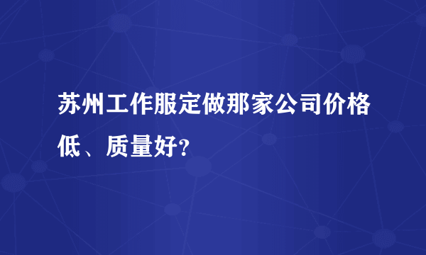 苏州工作服定做那家公司价格低、质量好？