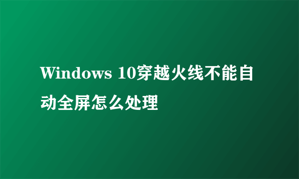 Windows 10穿越火线不能自动全屏怎么处理