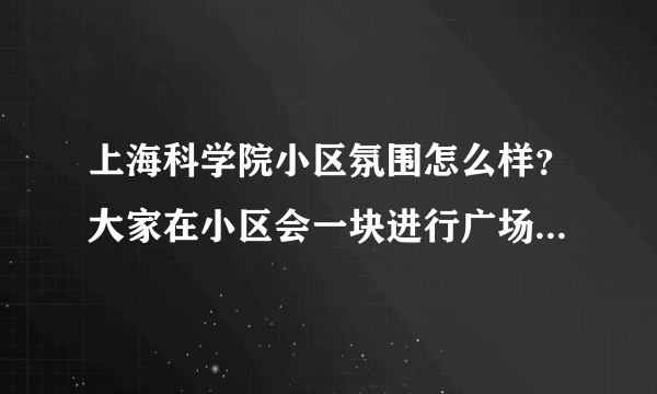 上海科学院小区氛围怎么样？大家在小区会一块进行广场舞，或者其他社区活动吗？