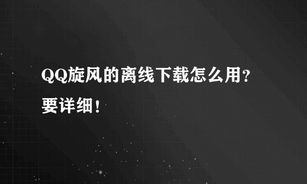 QQ旋风的离线下载怎么用？要详细！