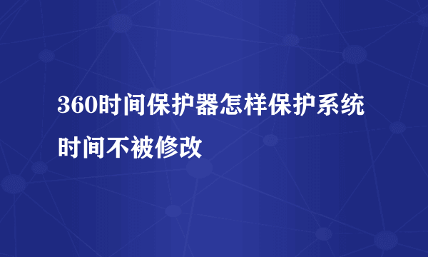 360时间保护器怎样保护系统时间不被修改