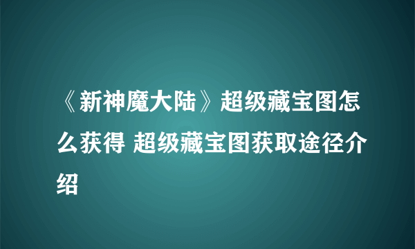 《新神魔大陆》超级藏宝图怎么获得 超级藏宝图获取途径介绍