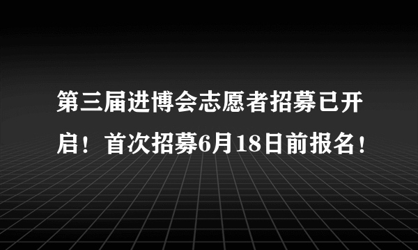 第三届进博会志愿者招募已开启！首次招募6月18日前报名！