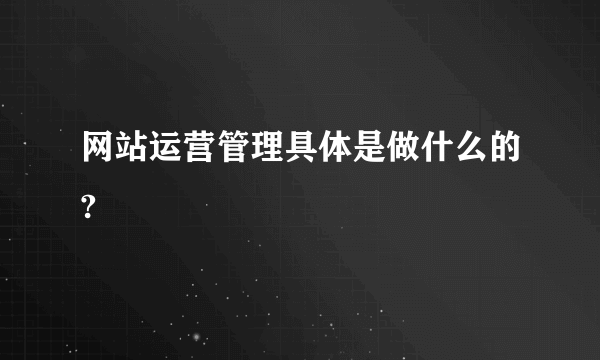 网站运营管理具体是做什么的?