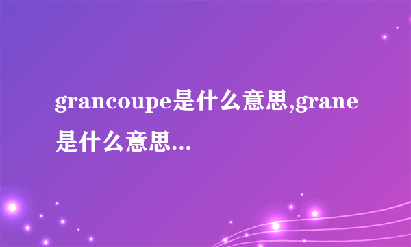 grancoupe是什么意思,grane是什么意思中文翻译