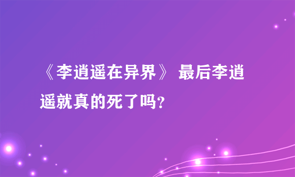 《李逍遥在异界》 最后李逍遥就真的死了吗？