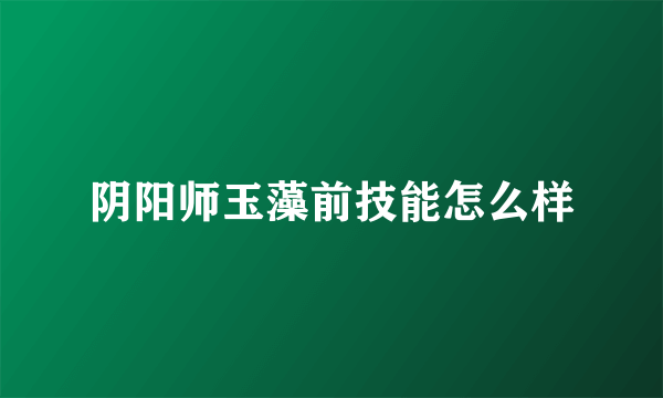 阴阳师玉藻前技能怎么样