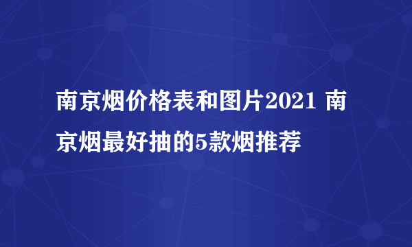 南京烟价格表和图片2021 南京烟最好抽的5款烟推荐