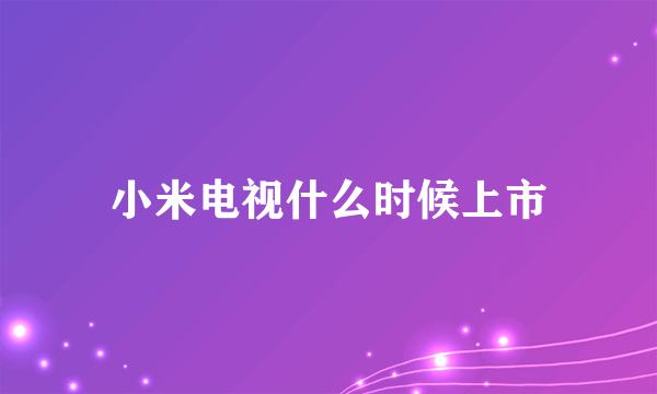 小米电视什么时候上市