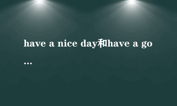 have a nice day和have a good day有啥区别，请教？