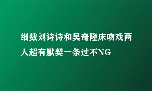 细数刘诗诗和吴奇隆床吻戏两人超有默契一条过不NG