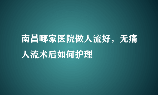 南昌哪家医院做人流好，无痛人流术后如何护理