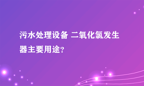 污水处理设备 二氧化氯发生器主要用途？