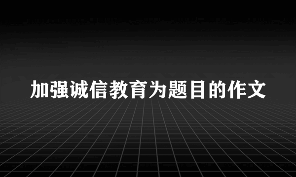 加强诚信教育为题目的作文