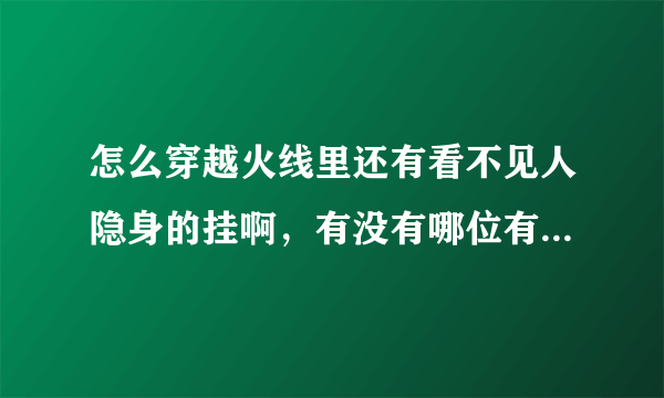 怎么穿越火线里还有看不见人隐身的挂啊，有没有哪位有收藏啊，共享一下啊