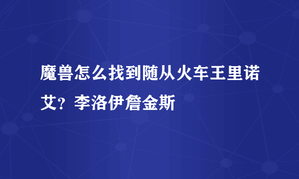 魔兽怎么找到随从火车王里诺艾？李洛伊詹金斯