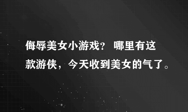 侮辱美女小游戏？ 哪里有这款游侠，今天收到美女的气了。