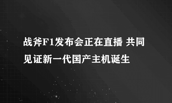 战斧F1发布会正在直播 共同见证新一代国产主机诞生