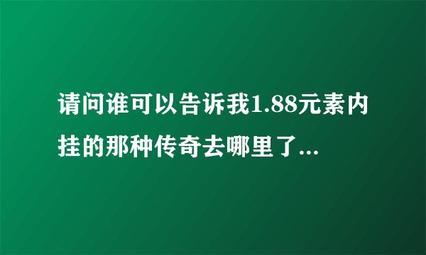 请问谁可以告诉我1.88元素内挂的那种传奇去哪里了啊。。。。跨世，，，伏魔装备的