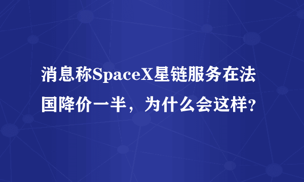 消息称SpaceX星链服务在法国降价一半，为什么会这样？