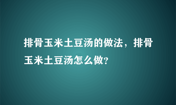 排骨玉米土豆汤的做法，排骨玉米土豆汤怎么做？