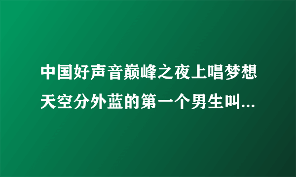 中国好声音巅峰之夜上唱梦想天空分外蓝的第一个男生叫什么名字啊