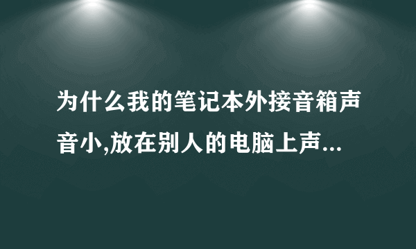 为什么我的笔记本外接音箱声音小,放在别人的电脑上声音很大,放在我的电脑上声音就很小、不知道为什么