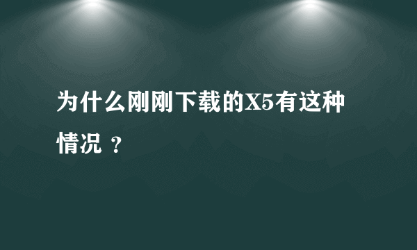 为什么刚刚下载的X5有这种情况 ？